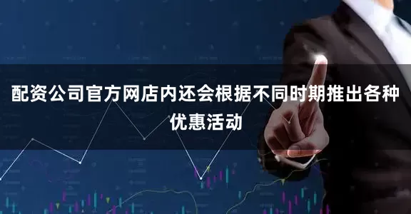 配资公司官方网店内还会根据不同时期推出各种优惠活动