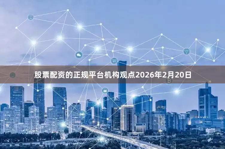 股票配资的正规平台机构观点2026年2月20日