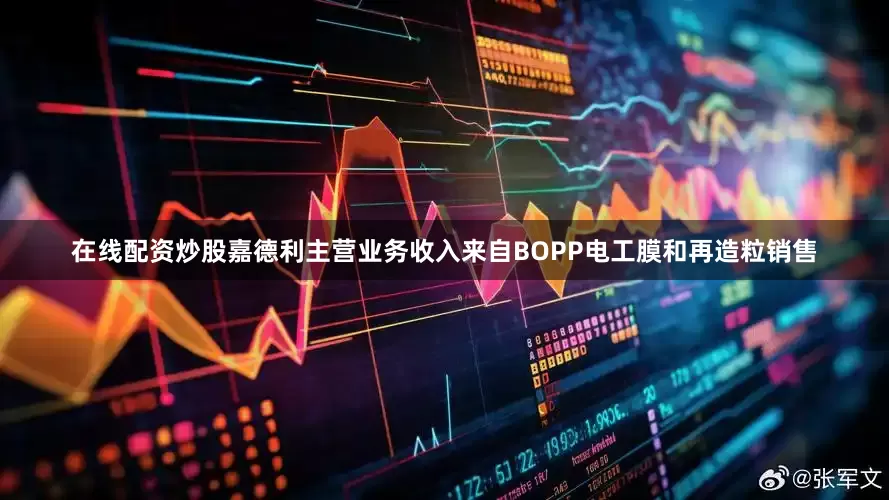 在线配资炒股嘉德利主营业务收入来自BOPP电工膜和再造粒销售