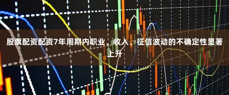 股票配资配资7年周期内职业、收入、征信波动的不确定性显著上升