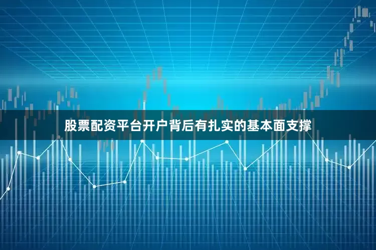 股票配资平台开户背后有扎实的基本面支撑