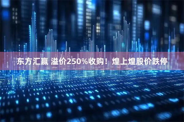 东方汇赢 溢价250%收购!煌上煌股价跌停