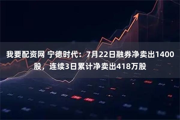我要配资网 宁德时代:7月22日融券净卖出1400股,连续3日累计净卖出418万股