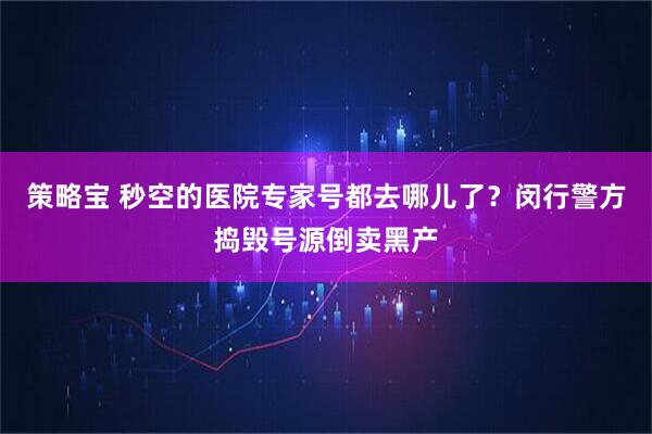 策略宝 秒空的医院专家号都去哪儿了？闵行警方捣毁号源倒卖黑产