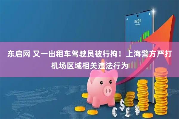 东启网 又一出租车驾驶员被行拘！上海警方严打机场区域相关违法行为