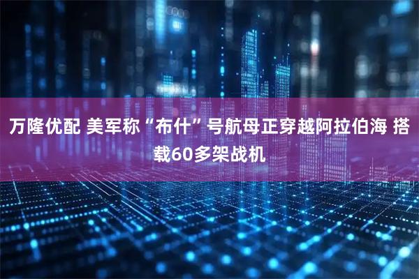 万隆优配 美军称“布什”号航母正穿越阿拉伯海 搭载60多架战机