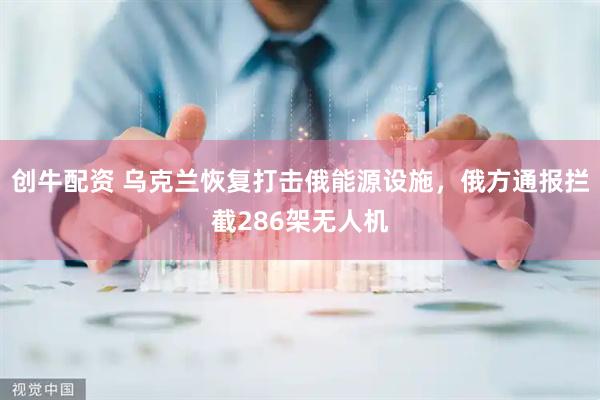 创牛配资 乌克兰恢复打击俄能源设施，俄方通报拦截286架无人机
