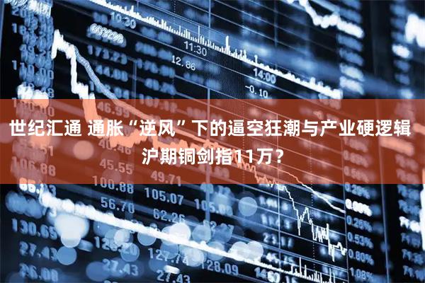世纪汇通 通胀“逆风”下的逼空狂潮与产业硬逻辑 沪期铜剑指11万？
