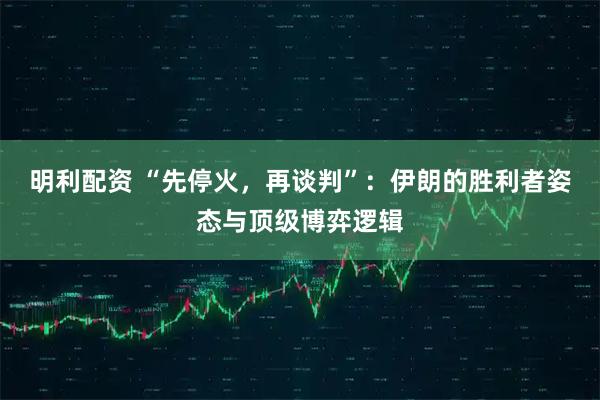 明利配资 “先停火，再谈判”：伊朗的胜利者姿态与顶级博弈逻辑