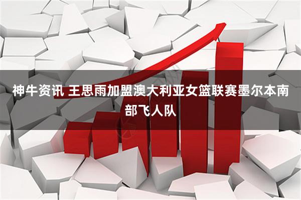 神牛资讯 王思雨加盟澳大利亚女篮联赛墨尔本南部飞人队