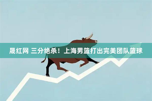 晟红网 三分绝杀！上海男篮打出完美团队篮球