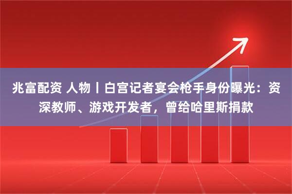 兆富配资 人物丨白宫记者宴会枪手身份曝光：资深教师、游戏开发者，曾给哈里斯捐款