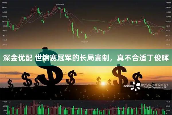 深金优配 世锦赛冠军的长局赛制，真不合适丁俊晖