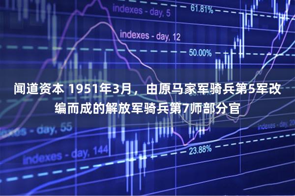 闻道资本 1951年3月，由原马家军骑兵第5军改编而成的解放军骑兵第7师部分官