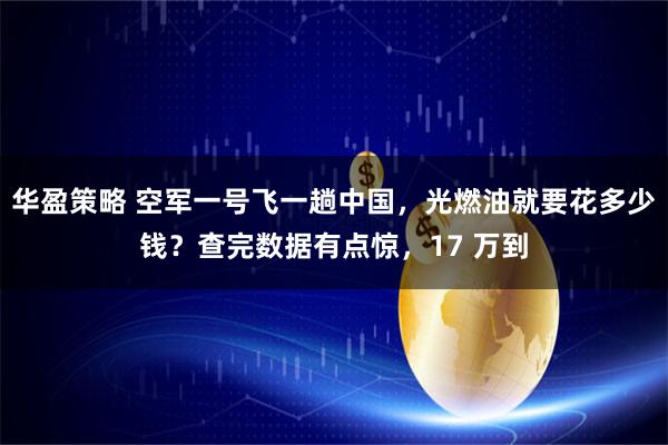 华盈策略 空军一号飞一趟中国，光燃油就要花多少钱？查完数据有点惊，17 万到