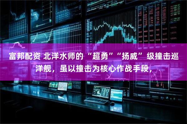 富邦配资 北洋水师的 “超勇”“扬威” 级撞击巡洋舰，虽以撞击为核心作战手段，