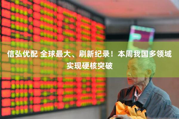 信弘优配 全球最大、刷新纪录！本周我国多领域实现硬核突破