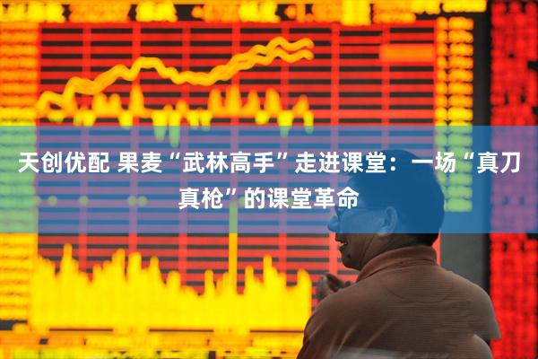 天创优配 果麦“武林高手”走进课堂：一场“真刀真枪”的课堂革命