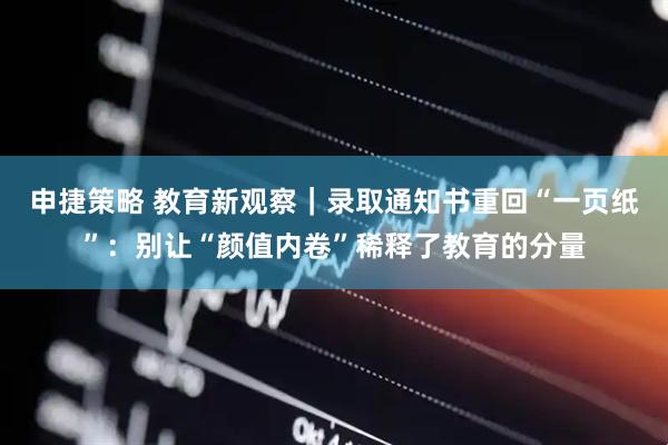 申捷策略 教育新观察｜录取通知书重回“一页纸”：别让“颜值内卷”稀释了教育的分量
