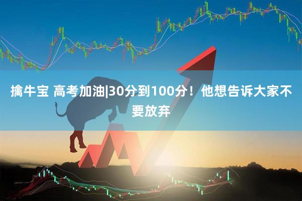 擒牛宝 高考加油|30分到100分！他想告诉大家不要放弃