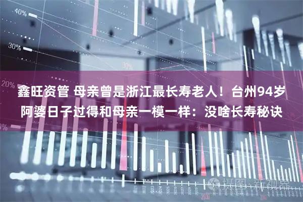 鑫旺资管 母亲曾是浙江最长寿老人！台州94岁阿婆日子过得和母亲一模一样：没啥长寿秘诀
