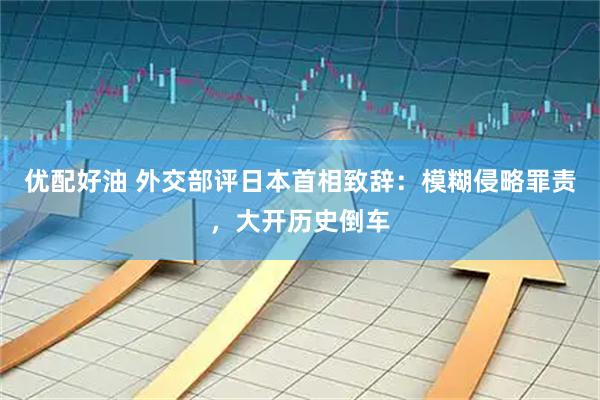 优配好油 外交部评日本首相致辞：模糊侵略罪责，大开历史倒车