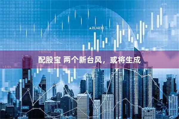 配股宝 两个新台风，或将生成