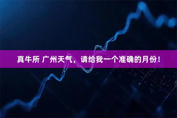 真牛所 广州天气，请给我一个准确的月份！