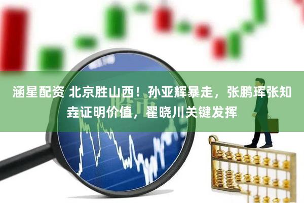 涵星配资 北京胜山西！孙亚辉暴走，张鹏珲张知垚证明价值，翟晓川关键发挥