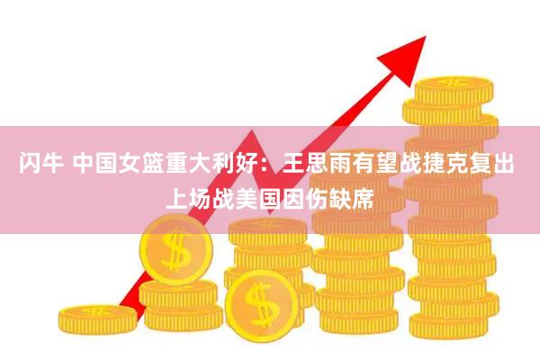 闪牛 中国女篮重大利好：王思雨有望战捷克复出 上场战美国因伤缺席