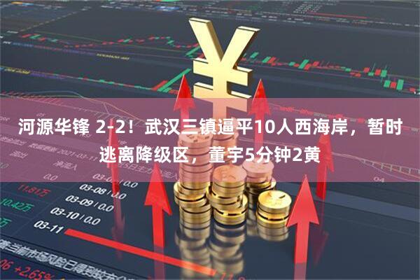 河源华锋 2-2！武汉三镇逼平10人西海岸，暂时逃离降级区，董宇5分钟2黄