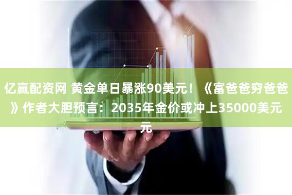 亿赢配资网 黄金单日暴涨90美元！《富爸爸穷爸爸》作者大胆预言：2035年金价或冲上35000美元